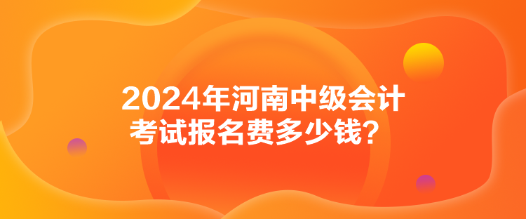 2024年河南中級(jí)會(huì)計(jì)考試報(bào)名費(fèi)多少錢？