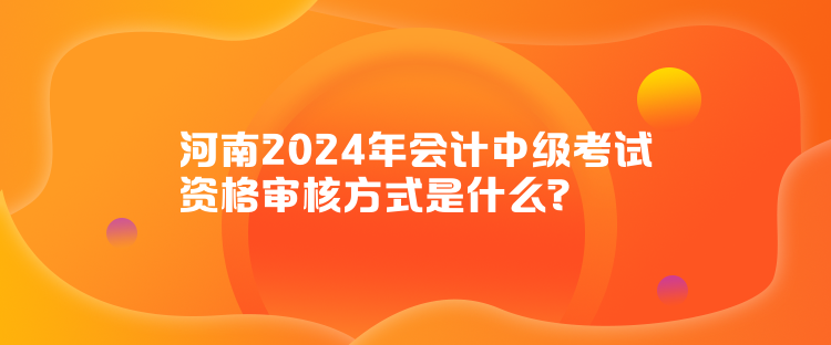 河南2024年會計中級考試資格審核方式是什么？