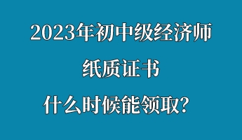 2023年初中級經(jīng)濟師紙質(zhì)證書什么時候能領(lǐng)取？