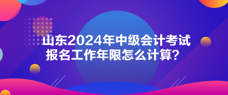 山東2024年中級(jí)會(huì)計(jì)考試報(bào)名工作年限怎么計(jì)算？