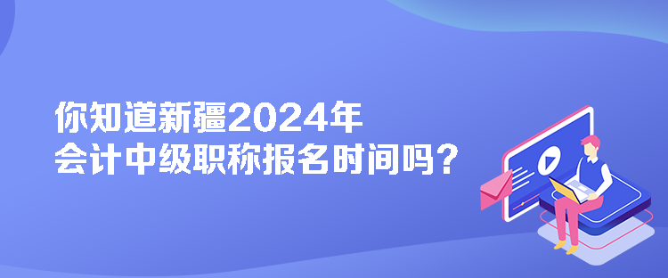 你知道新疆2024年會計(jì)中級職稱報(bào)名時(shí)間嗎？