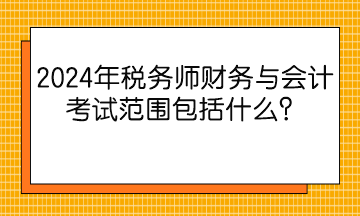 2024年稅務(wù)師財務(wù)與會計考試范圍包括什么？