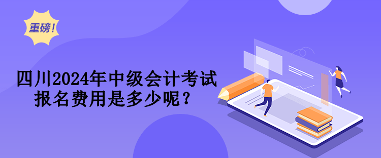 四川2024年中級會計考試報名費用是多少呢？