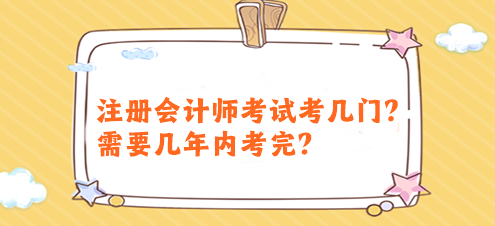 注冊(cè)會(huì)計(jì)師考試考幾門？需要幾年內(nèi)考完？