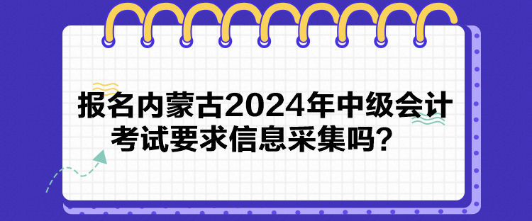 報名內蒙古2024年中級會計考試要求信息采集嗎？