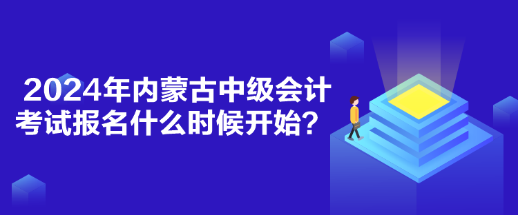 2024年內(nèi)蒙古中級(jí)會(huì)計(jì)考試報(bào)名什么時(shí)候開始？