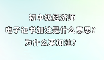 初中級(jí)經(jīng)濟(jì)師電子證書(shū)加注是什么意思？為什么要加注？