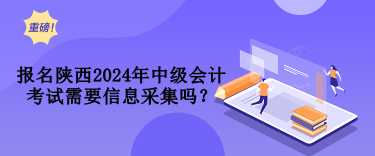 報(bào)名陜西2024年中級(jí)會(huì)計(jì)考試需要信息采集嗎？