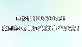 直接抵扣3600元！拿到經(jīng)濟師證書的考生注意！