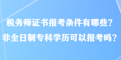 稅務(wù)師證書(shū)報(bào)考條件有哪些？非全日制專(zhuān)科學(xué)歷可以報(bào)考嗎？