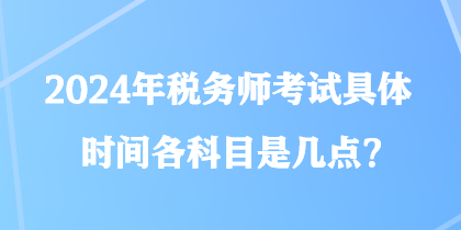 2024年稅務(wù)師考試具體時(shí)間各科目是幾點(diǎn)？