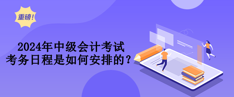 2024年中級(jí)會(huì)計(jì)考試考務(wù)日程是如何安排的？