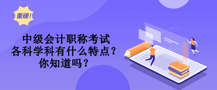 中級會計職稱考試各科學(xué)科有什么特點？你知道嗎？