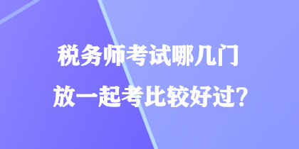 稅務(wù)師考試哪幾門放一起考比較好過？