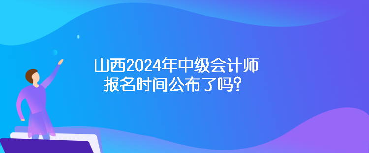 山西2024年中級會計師報名時間公布了嗎？