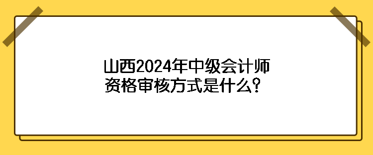 山西2024年中級會計師資格審核方式是什么？