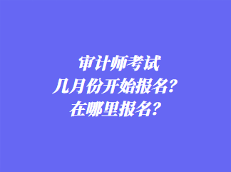 審計師考試幾月份開始報名？在哪里報名？