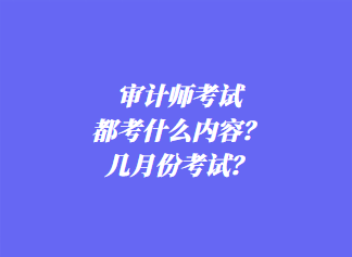 審計(jì)師考試都考什么內(nèi)容？幾月份考試？