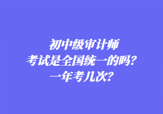 初中級審計師考試是全國統(tǒng)一的嗎？一年考幾次？