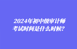 2024年初中級審計(jì)師考試時間是什么時候？