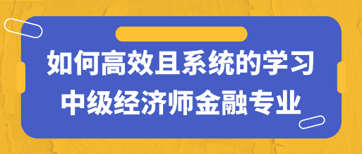 干貨！如何高效且系統(tǒng)的學(xué)習(xí)中級(jí)經(jīng)濟(jì)師金融專(zhuān)業(yè)