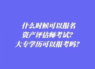 什么時(shí)候可以報(bào)名資產(chǎn)評(píng)估師考試？大專學(xué)歷可以報(bào)考嗎？