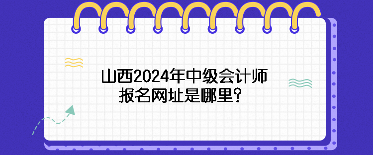 山西2024年中級會計師報名網(wǎng)址是哪里？