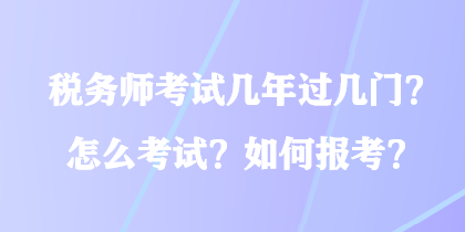 稅務(wù)師考試幾年過幾門？怎么考試？如何報考？