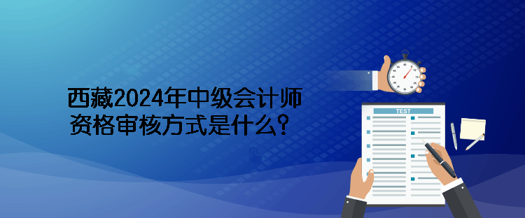 西藏2024年中級會計師資格審核方式是什么？