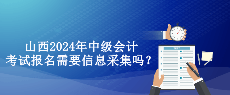 山西2024年中級(jí)會(huì)計(jì)考試報(bào)名需要信息采集嗎？