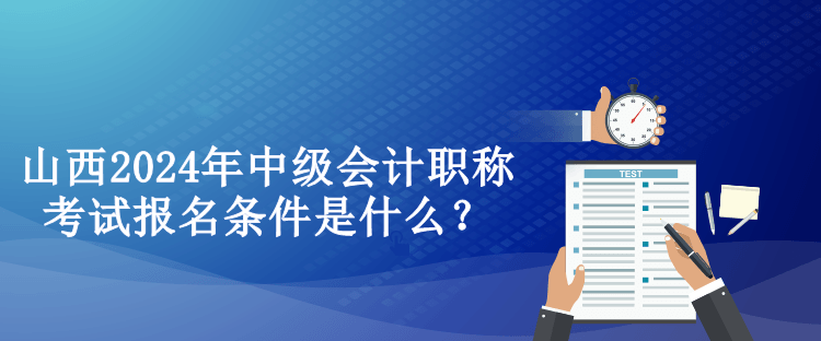 山西2024年中級(jí)會(huì)計(jì)職稱考試報(bào)名條件是什么？