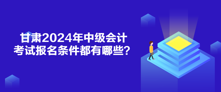 甘肅2024年中級會計考試報名條件都有哪些？