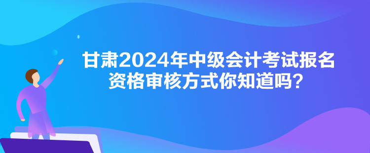 甘肅2024年中級會計考試報名資格審核方式你知道嗎？