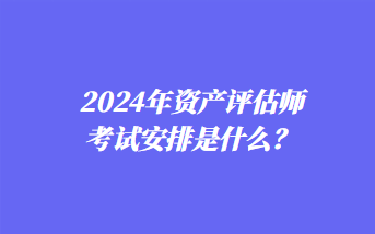 2024年資產(chǎn)評估師考試安排是什么？