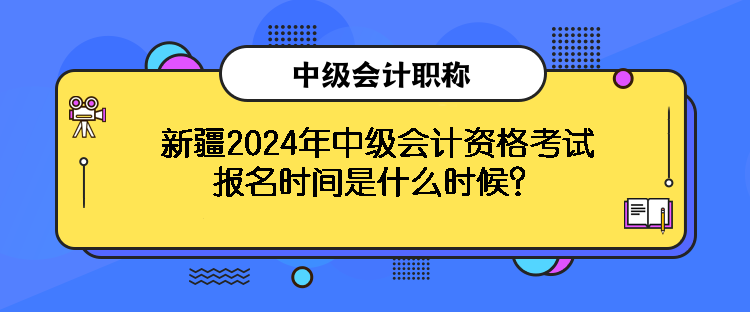 新疆2024年中級會計資格考試報名時間是什么時候？