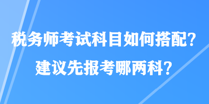 稅務(wù)師考試科目如何搭配？建議先報考哪兩科？