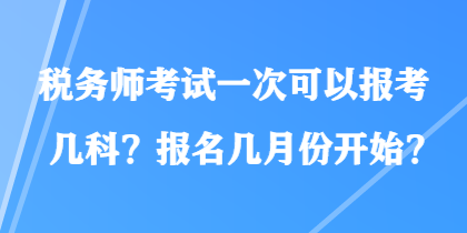 稅務(wù)師考試一次可以報考幾科？報名幾月份開始？