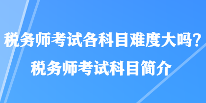 稅務(wù)師考試各科目難度大嗎？稅務(wù)師考試科目簡(jiǎn)介