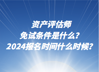 資產評估師免試條件是什么？2024年報名時間什么時候？