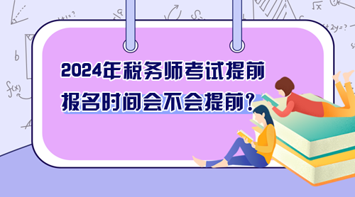 2024年稅務(wù)師考試提前 報名時間會不會提前？