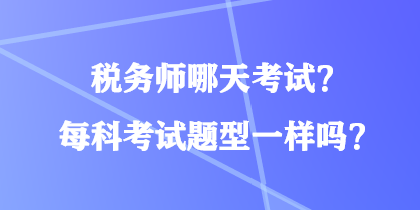 稅務(wù)師哪天考試？每科考試題型一樣嗎？