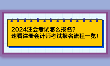 2024注會(huì)考試怎么報(bào)名？速看注冊(cè)會(huì)計(jì)師考試報(bào)名流程一覽！