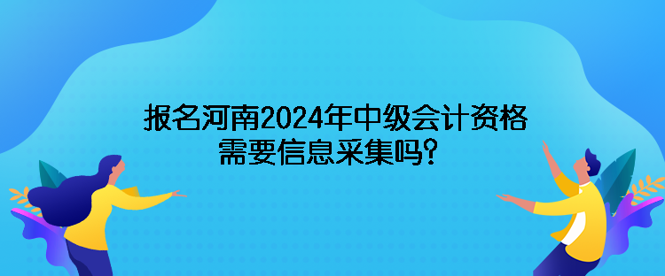 報名河南2024年中級會計資格需要信息采集嗎？