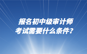 報名初中級審計師考試需要什么條件？