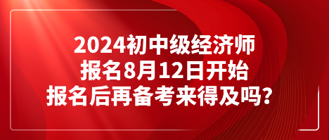 2024初中級(jí)經(jīng)濟(jì)師報(bào)名8月12日開(kāi)始 報(bào)名后再備考來(lái)得及嗎？