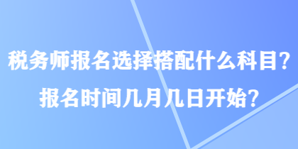 稅務(wù)師報(bào)名選擇搭配什么科目？報(bào)名時(shí)間幾月幾日開始？