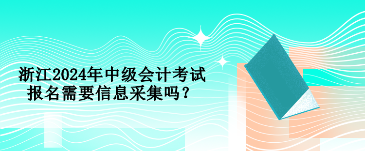 浙江2024年中級會計考試報名需要信息采集嗎？