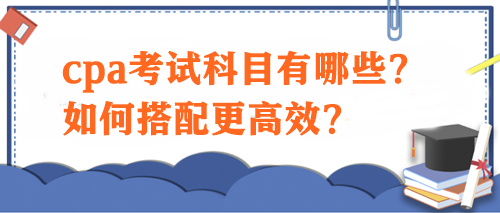 cpa考試科目有哪些？如何搭配更高效？