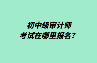 初中級審計師考試在哪里報名？