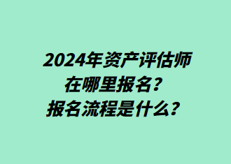 2024年資產(chǎn)評估師在哪里報名？報名流程是什么？